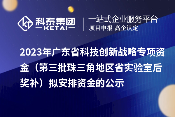 2023年廣東省科技創(chuàng)新戰(zhàn)略專項(xiàng)資金（第三批珠三角地區(qū)省實(shí)驗(yàn)室后獎(jiǎng)補(bǔ)）擬安排資金的公示