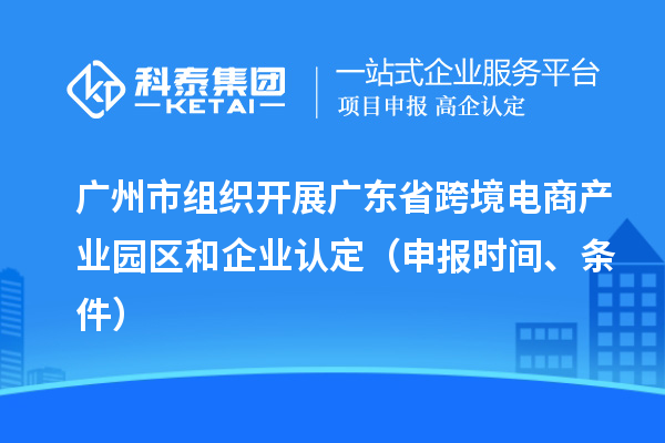 廣州市組織開(kāi)展廣東省跨境電商產(chǎn)業(yè)園區(qū)和企業(yè)認(rèn)定（申報(bào)時(shí)間、條件）