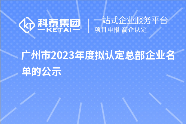 廣州市2023年度擬認(rèn)定總部企業(yè)名單的公示