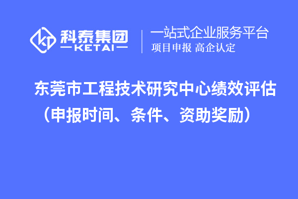 東莞市工程技術研究中心績效評估（申報時間、條件、資助獎勵）