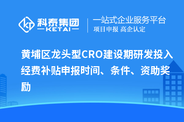 黃埔區(qū)龍頭型CRO建設期研發(fā)投入經(jīng)費補貼申報時間、條件、資助獎勵