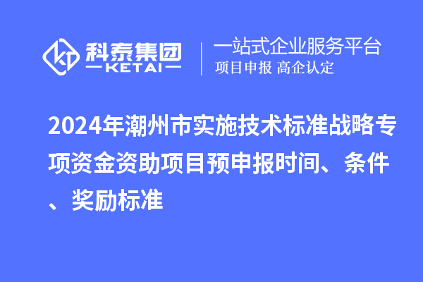 2024年潮州市實(shí)施技術(shù)標(biāo)準(zhǔn)戰(zhàn)略專項(xiàng)資金資助項(xiàng)目預(yù)申報(bào)時(shí)間、條件、獎(jiǎng)勵(lì)標(biāo)準(zhǔn)