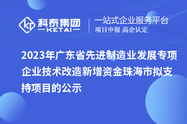 2023年廣東省先進(jìn)制造業(yè)發(fā)展專項(xiàng)企業(yè)技術(shù)改造新增資金珠海市擬支持項(xiàng)目的公示