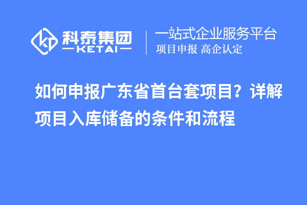 如何申報(bào)廣東省首臺(tái)套項(xiàng)目？詳解項(xiàng)目入庫儲(chǔ)備的條件和流程