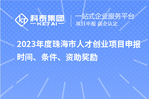 2023年度珠海市人才創(chuàng)業(yè)項(xiàng)目申報(bào)時(shí)間、條件、資助獎(jiǎng)勵(lì)