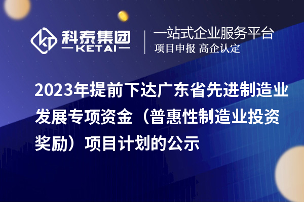 2023年提前下達(dá)廣東省先進(jìn)制造業(yè)發(fā)展專項(xiàng)資金（普惠性制造業(yè)投資獎(jiǎng)勵(lì)）項(xiàng)目計(jì)劃的公示