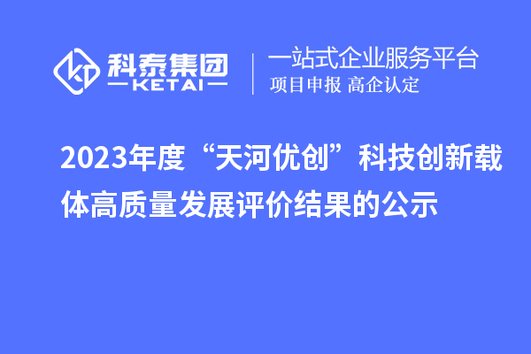 2023年度“天河優(yōu)創(chuàng)”科技創(chuàng)新載體高質(zhì)量發(fā)展評價結(jié)果的公示