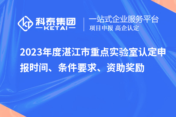 2023年度湛江市重點(diǎn)實(shí)驗(yàn)室認(rèn)定申報(bào)時(shí)間、條件要求、資助獎(jiǎng)勵(lì)