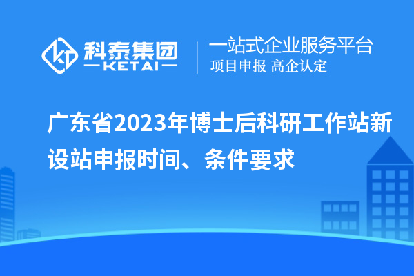 廣東省2023年博士后科研工作站新設(shè)站申報(bào)時(shí)間、條件要求