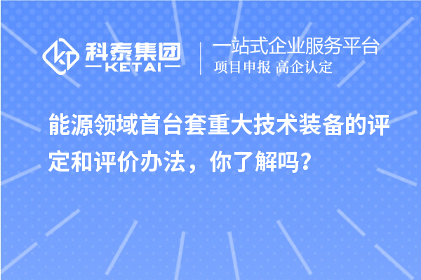 能源領域首臺套重大技術裝備的評定和評價辦法，你了解嗎？