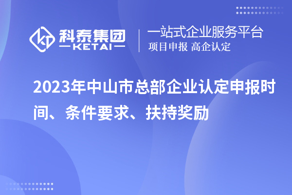 2023年中山市總部企業(yè)認定申報時間、條件要求、扶持獎勵