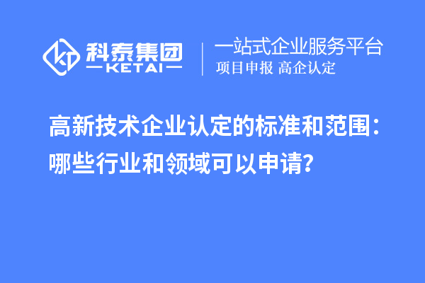 高新技術企業(yè)認定的標準和范圍：哪些行業(yè)和領域可以申請？