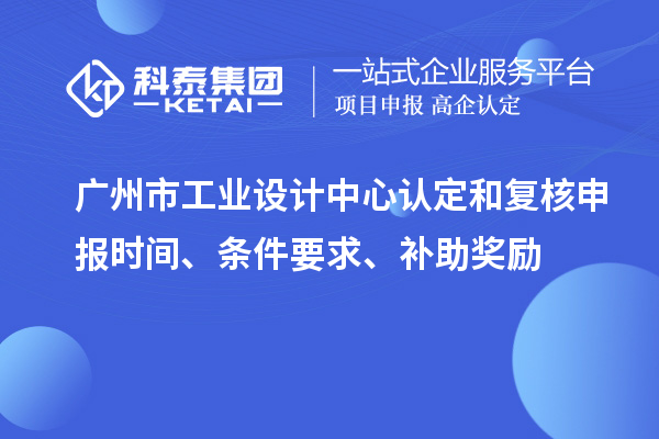 廣州市工業(yè)設計中心認定和復核申報時間、條件要求、補助獎勵