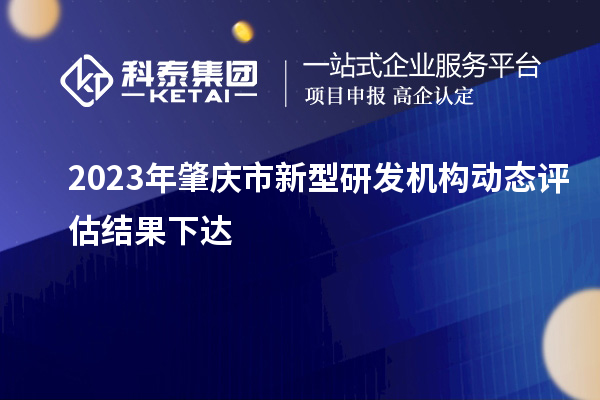 2023年肇慶市新型研發(fā)機構動態(tài)評估結(jié)果下達