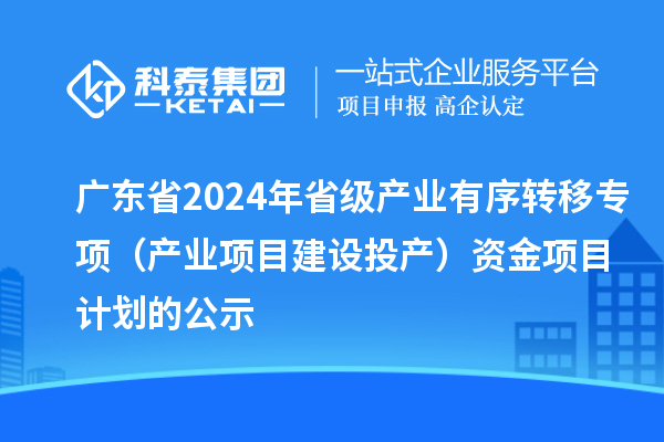 廣東省2024年省級產(chǎn)業(yè)有序轉(zhuǎn)移專項（產(chǎn)業(yè)項目建設(shè)投產(chǎn)）資金項目計劃的公示