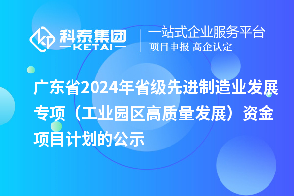 廣東省2024年省級先進制造業(yè)發(fā)展專項（工業(yè)園區(qū)高質(zhì)量發(fā)展）資金項目計劃的公示