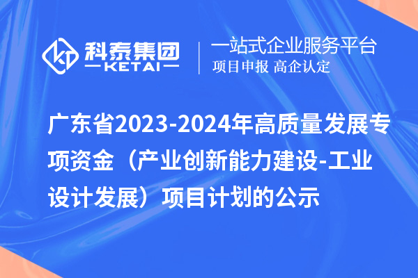 廣東省2023-2024年高質(zhì)量發(fā)展專項(xiàng)資金（產(chǎn)業(yè)創(chuàng)新能力建設(shè)-工業(yè)設(shè)計(jì)發(fā)展）項(xiàng)目計(jì)劃的公示