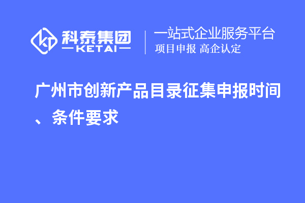 廣州市創(chuàng)新產(chǎn)品目錄征集申報(bào)時(shí)間、條件要求