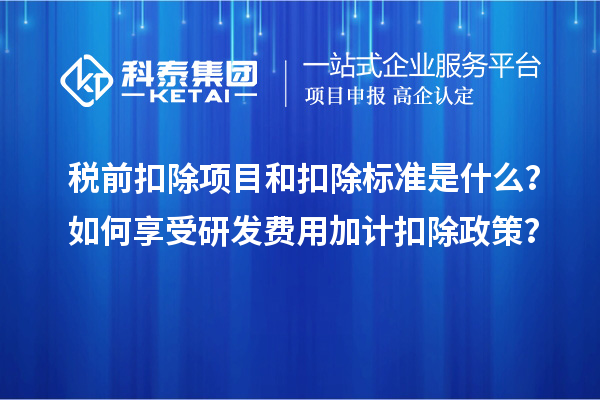 稅前扣除項目和扣除標準是什么？如何享受研發(fā)費用加計扣除政策？