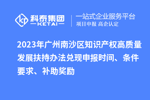 2023年廣州南沙區(qū)知識產(chǎn)權(quán)高質(zhì)量發(fā)展扶持辦法兌現(xiàn)申報(bào)時(shí)間、條件要求、補(bǔ)助獎(jiǎng)勵(lì)