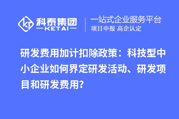 研發(fā)費用加計扣除政策：科技型中小企業(yè)如何界定研發(fā)活動、研發(fā)項目和研發(fā)費用？