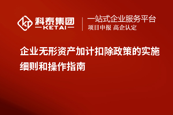 企業(yè)無(wú)形資產(chǎn)加計(jì)扣除政策的實(shí)施細(xì)則和操作指南