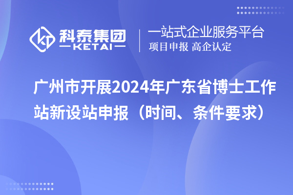 廣州市開展2024年廣東省博士工作站新設(shè)站申報（時間、條件要求）