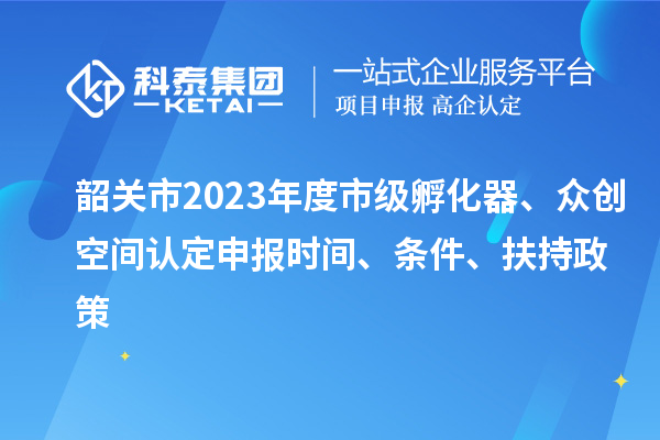 韶關市2023年度市級孵化器、眾創(chuàng)空間認定申報時間、條件、扶持政策