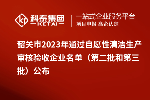 韶關(guān)市2023年通過(guò)自愿性清潔生產(chǎn)審核驗(yàn)收企業(yè)名單（第二批和第三批）公布