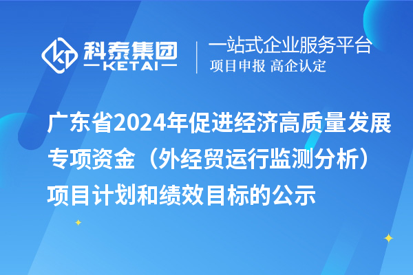 廣東省2024年促進(jìn)經(jīng)濟(jì)高質(zhì)量發(fā)展專項(xiàng)資金（外經(jīng)貿(mào)運(yùn)行監(jiān)測分析）項(xiàng)目計(jì)劃和績效目標(biāo)的公示