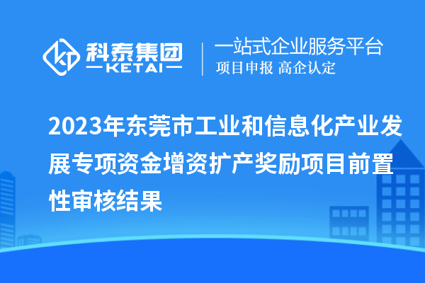 2023年東莞市工業(yè)和信息化產業(yè)發(fā)展專項資金增資擴產獎勵項目前置性審核結果