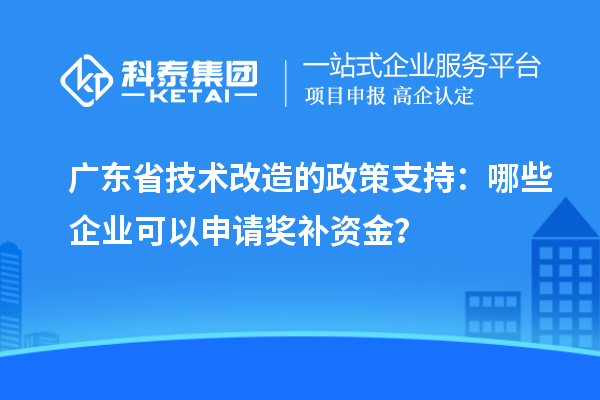 廣東省技術改造的政策支持：哪些企業(yè)可以申請獎補資金？