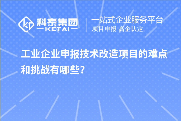 工業(yè)企業(yè)申報技術(shù)改造項目的難點和挑戰(zhàn)有哪些？