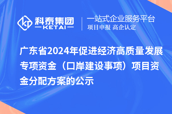 廣東省2024年促進(jìn)經(jīng)濟(jì)高質(zhì)量發(fā)展專項(xiàng)資金（口岸建設(shè)事項(xiàng)）項(xiàng)目資金分配方案的公示