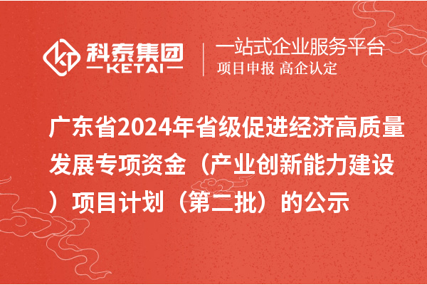 廣東省2024年省級(jí)促進(jìn)經(jīng)濟(jì)高質(zhì)量發(fā)展專項(xiàng)資金（產(chǎn)業(yè)創(chuàng)新能力建設(shè)）項(xiàng)目計(jì)劃（第二批）的公示