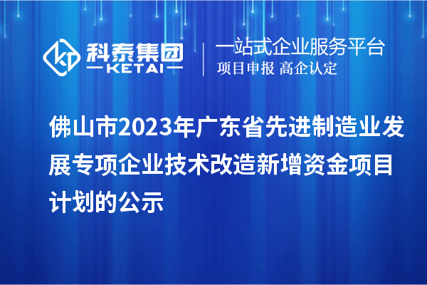 佛山市2023年廣東省先進(jìn)制造業(yè)發(fā)展專項(xiàng)企業(yè)技術(shù)改造新增資金項(xiàng)目計(jì)劃的公示