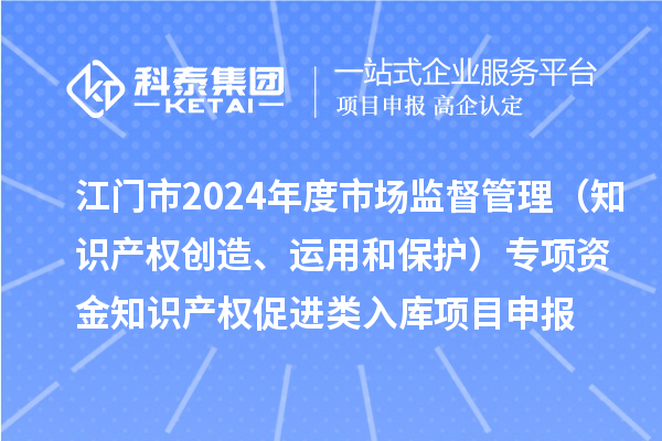 江門市2024年度省級(jí)市場(chǎng)監(jiān)督管理（知識(shí)產(chǎn)權(quán)創(chuàng)造、運(yùn)用和保護(hù)）專項(xiàng)資金下放市縣知識(shí)產(chǎn)權(quán)促進(jìn)類入庫(kù)<a href=http://m.gif521.com/shenbao.html target=_blank class=infotextkey>項(xiàng)目申報(bào)</a>時(shí)間、條件、獎(jiǎng)勵(lì)