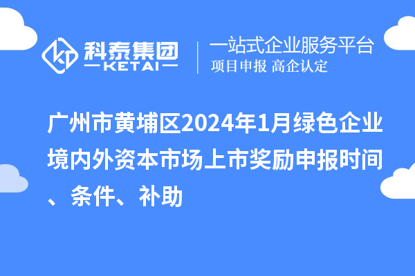 廣州市黃埔區(qū)2024年1月綠色企業(yè)境內(nèi)外資本市場上市獎勵申報時間、條件、補(bǔ)助