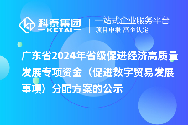 廣東省2024年省級促進經(jīng)濟高質(zhì)量發(fā)展專項資金（促進數(shù)字貿(mào)易發(fā)展事項）分配方案的公示