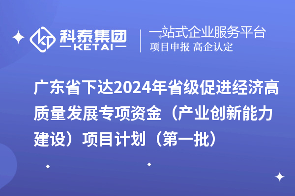 廣東省下達(dá)2024年省級促進(jìn)經(jīng)濟(jì)高質(zhì)量發(fā)展專項(xiàng)資金（產(chǎn)業(yè)創(chuàng)新能力建設(shè)）項(xiàng)目計(jì)劃（第一批）