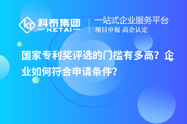 國(guó)家專利獎(jiǎng)評(píng)選的門檻有多高？企業(yè)如何符合申請(qǐng)條件？