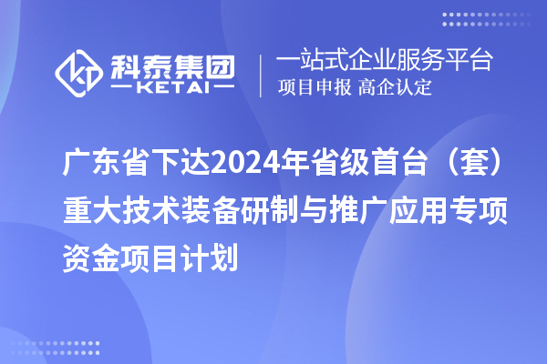 廣東省下達2024年省級首臺（套）重大技術(shù)裝備研制與推廣應(yīng)用專項資金項目計劃