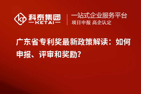 廣東省專利獎(jiǎng)最新政策解讀：如何申報(bào)、評(píng)審和獎(jiǎng)勵(lì)？