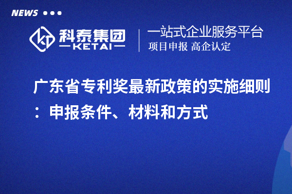 廣東省專利獎最新政策的實施細則：申報條件、材料和方式