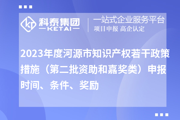 2023年度河源市知識產(chǎn)權(quán)若干政策措施（第二批資助和嘉獎(jiǎng)?lì)悾┥陥?bào)時(shí)間、條件、獎(jiǎng)勵(lì)