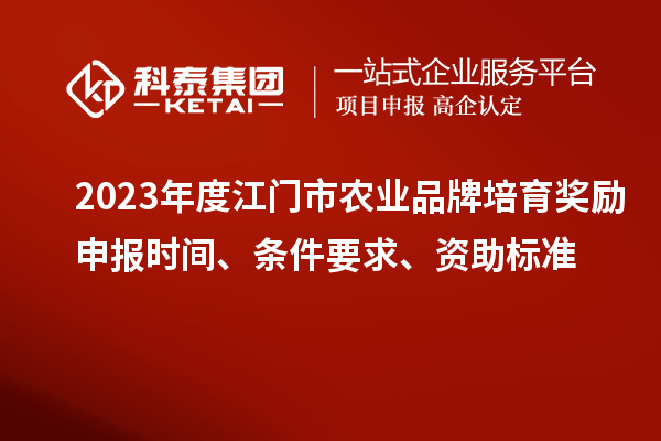 2023年度江門市農(nóng)業(yè)品牌培育獎勵申報時間、條件要求、資助標準