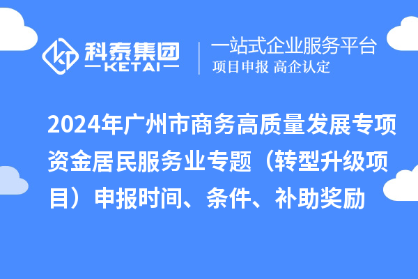 2024年廣州市商務高質(zhì)量發(fā)展專項資金居民服務業(yè)專題（轉(zhuǎn)型升級項目）申報時間、條件、補助獎勵