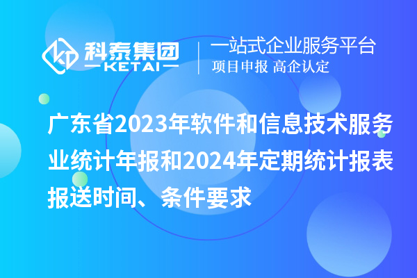 廣東省2023年軟件和信息技術(shù)服務(wù)業(yè)統(tǒng)計(jì)年報(bào)和2024年定期統(tǒng)計(jì)報(bào)表報(bào)送時(shí)間、條件要求