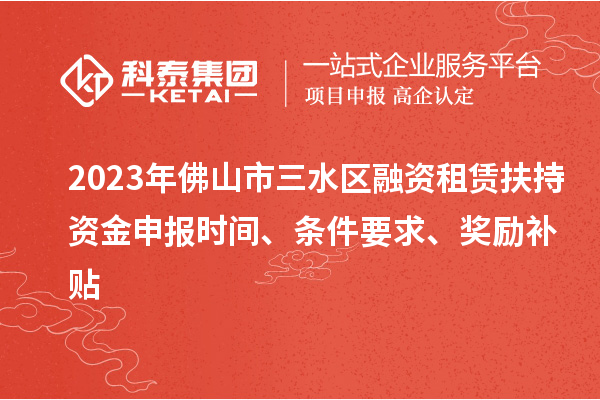 2023年佛山市三水區(qū)融資租賃扶持資金申報時間、條件要求、獎勵補貼