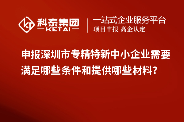 申報深圳市專精特新中小企業(yè)需要滿足哪些條件和提供哪些材料？